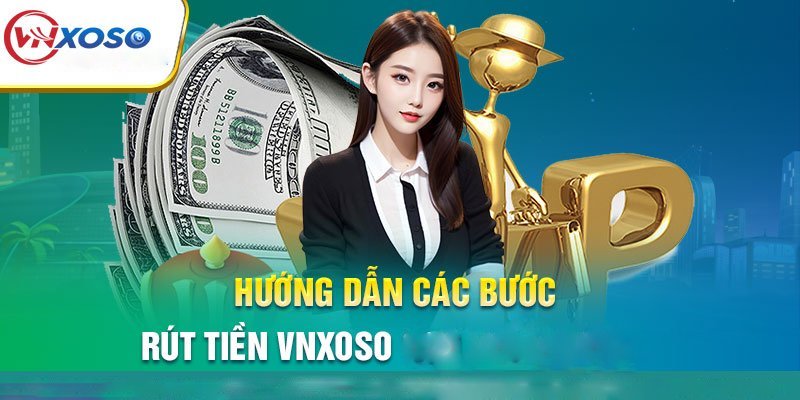 Hướng dẫn chi tiết quy trình rút tiền Vnxoso